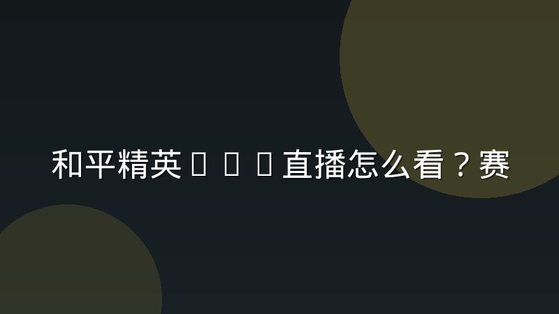 和平精英PEL直播怎么看？赛事看点与观赛门道全解析